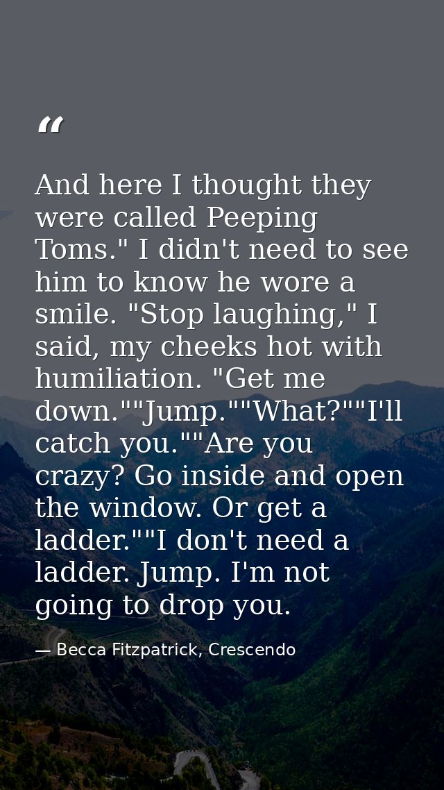 And here I thought they were called Peeping Toms." I didn't need to see him to know he wore a smile. "Stop laughing," I  — Becca Fitzpatrick, Crescendo