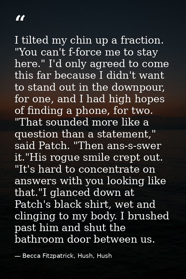 I tilted my chin up a fraction. "You can't f-force me to stay here." I'd only agreed to come this far because I didn't w — Becca Fitzpatrick, Hush, Hush