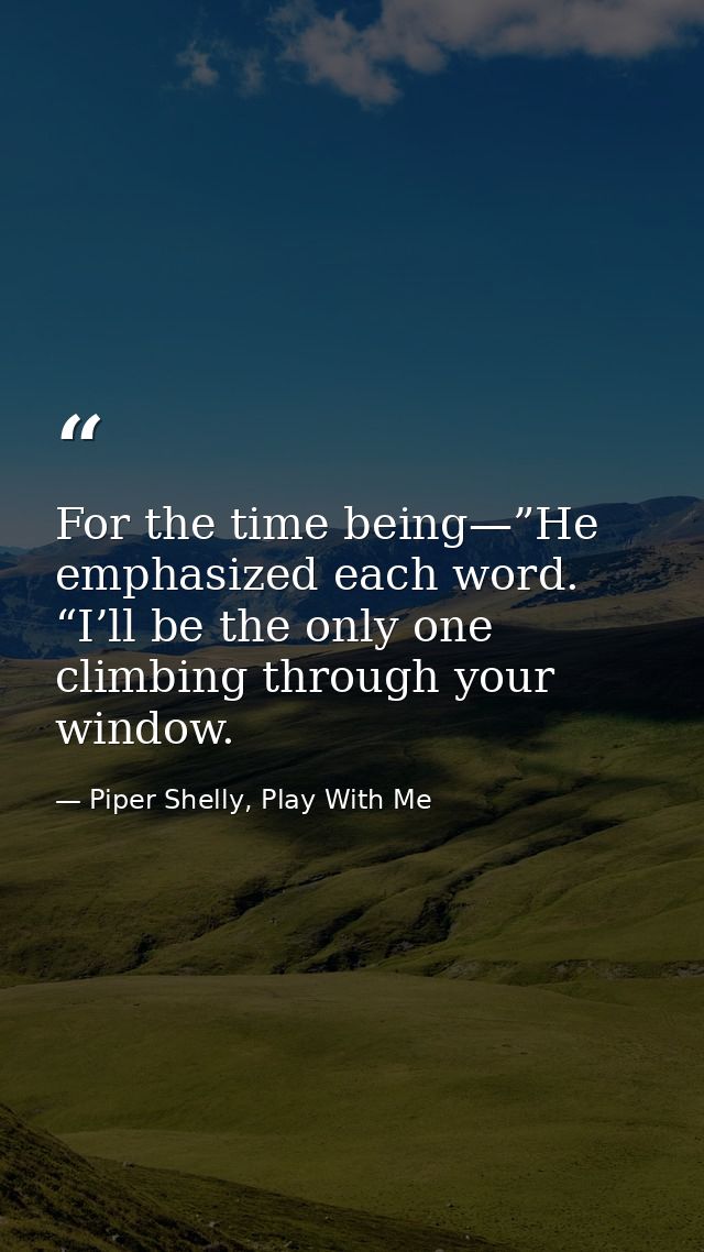 For the time being—”He emphasized each word. “I’ll be the only one climbing through your window. — Piper Shelly, Play With Me