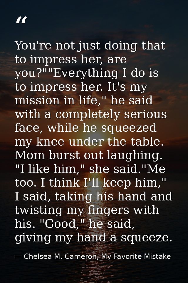 You're not just doing that to impress her, are you?""Everything I do is to impress her. It's my mission in life," he sai — Chelsea M. Cameron, My Favorite Mistake