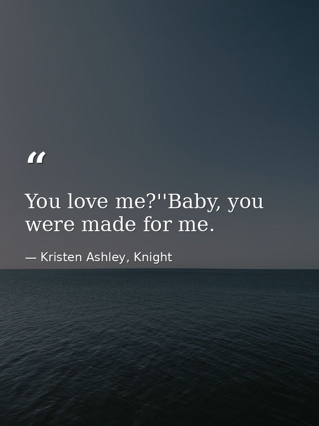 You love me?''Baby, you were made for me. — Kristen Ashley, Knight