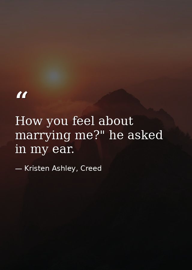 How you feel about marrying me?" he asked in my ear. — Kristen Ashley, Creed