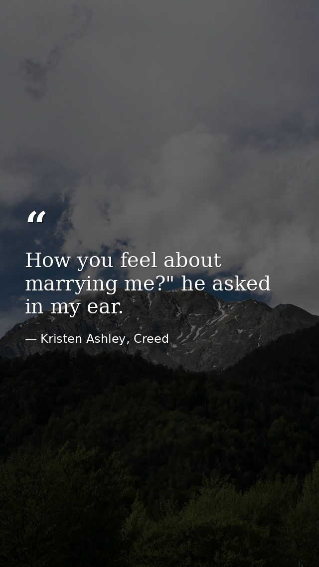 How you feel about marrying me?" he asked in my ear. — Kristen Ashley, Creed