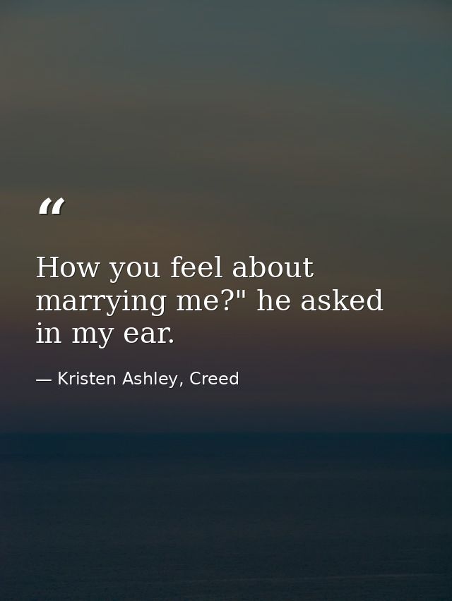 How you feel about marrying me?" he asked in my ear. — Kristen Ashley, Creed