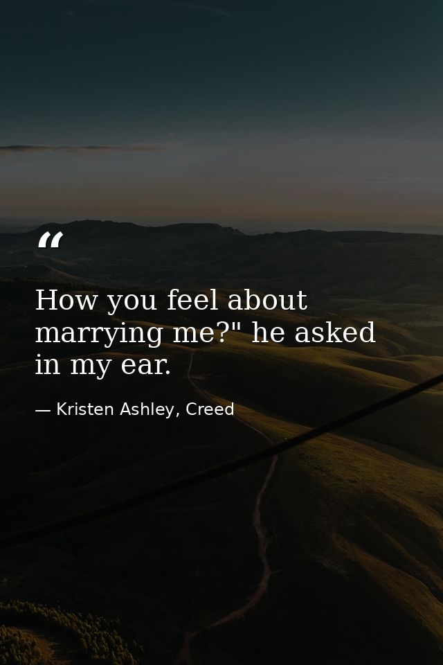 How you feel about marrying me?" he asked in my ear. — Kristen Ashley, Creed
