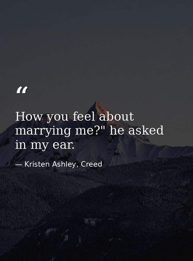 How you feel about marrying me?" he asked in my ear. — Kristen Ashley, Creed