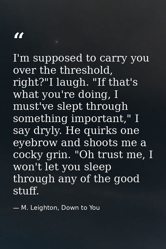 I'm supposed to carry you over the threshold, right?"I laugh. "If that's what you're doing, I must've slept through some — M. Leighton, Down to You