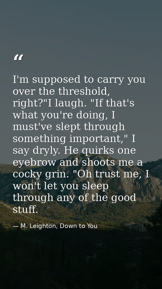 I'm supposed to carry you over the threshold, right?"I laugh. "If that's what you're doing, I must've slept through some — M. Leighton, Down to You
