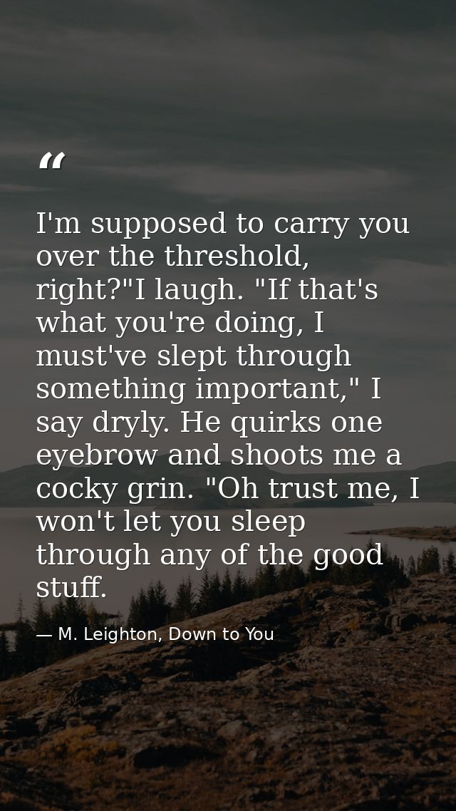 I'm supposed to carry you over the threshold, right?"I laugh. "If that's what you're doing, I must've slept through some — M. Leighton, Down to You
