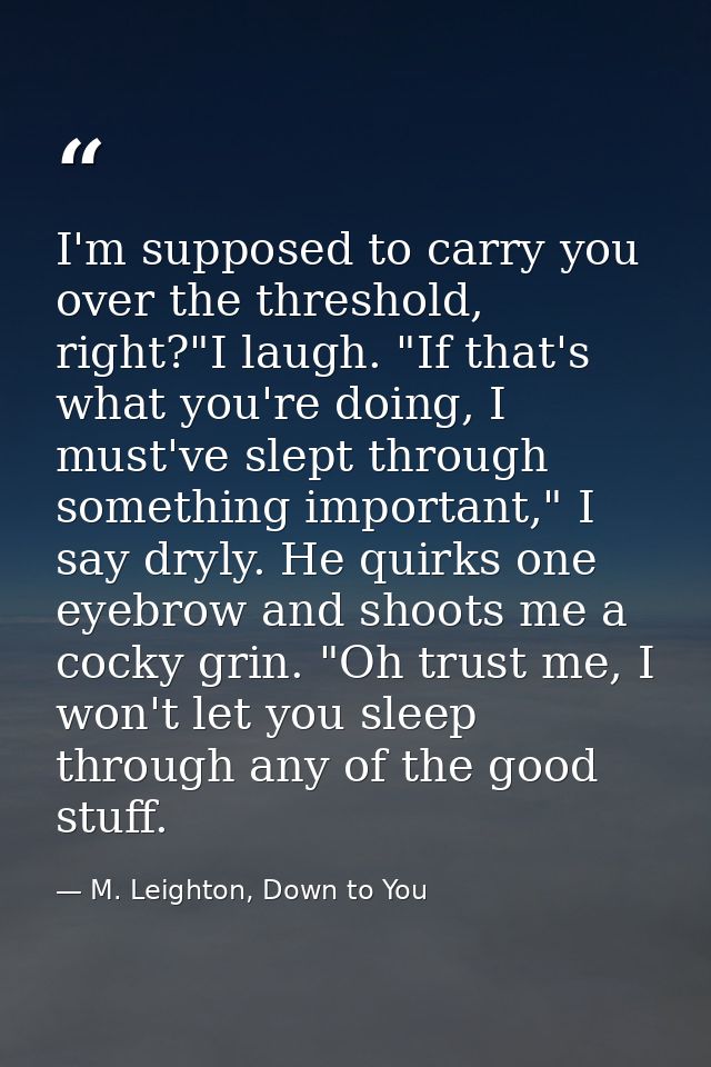 I'm supposed to carry you over the threshold, right?"I laugh. "If that's what you're doing, I must've slept through some — M. Leighton, Down to You