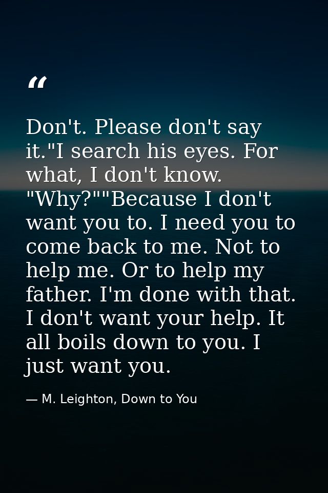 Don't. Please don't say it."I search his eyes. For what, I don't know. "Why?""Because I don't want you to. I need you to — M. Leighton, Down to You