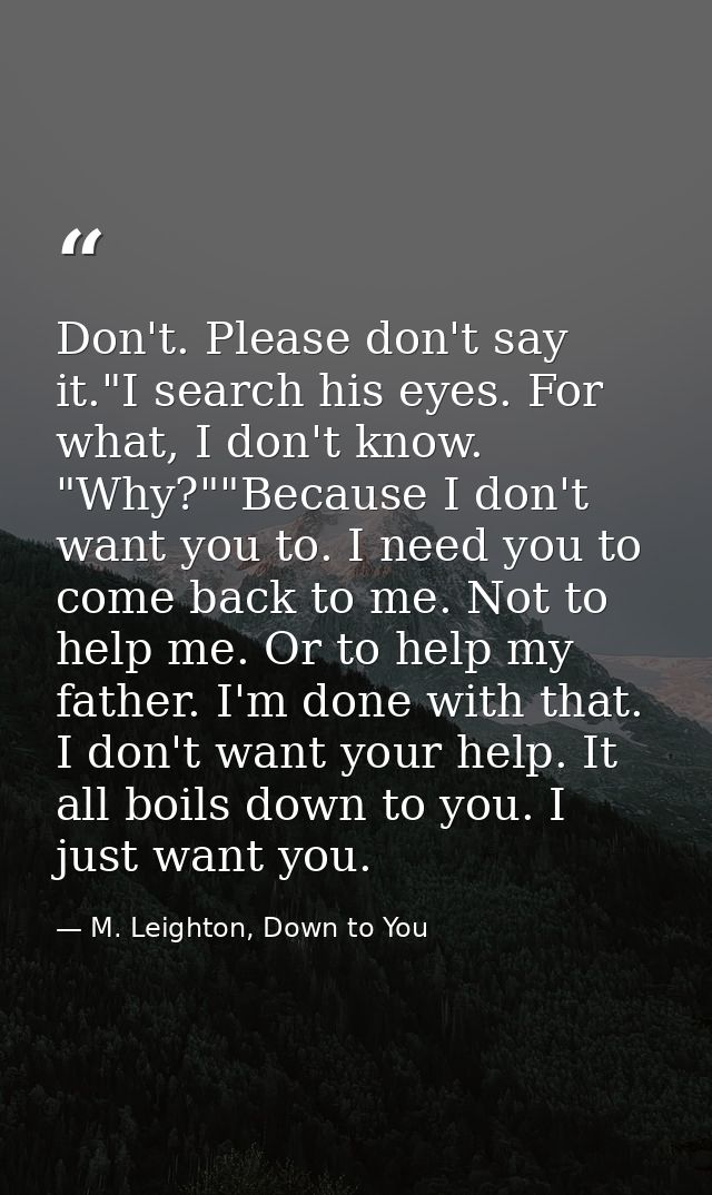 Don't. Please don't say it."I search his eyes. For what, I don't know. "Why?""Because I don't want you to. I need you to — M. Leighton, Down to You