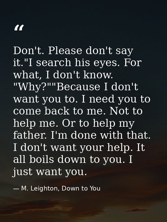 Don't. Please don't say it."I search his eyes. For what, I don't know. "Why?""Because I don't want you to. I need you to — M. Leighton, Down to You