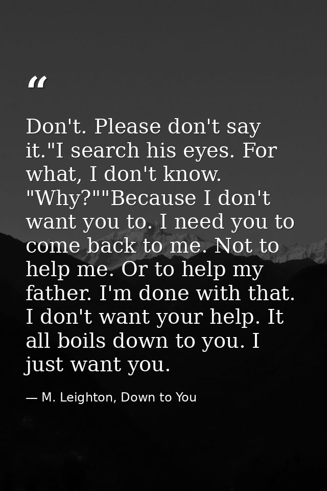 Don't. Please don't say it."I search his eyes. For what, I don't know. "Why?""Because I don't want you to. I need you to — M. Leighton, Down to You