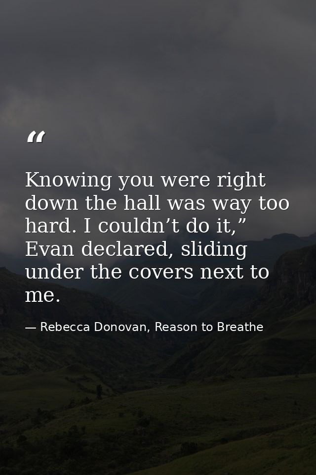 Knowing you were right down the hall was way too hard. I couldn’t do it,” Evan declared, sliding under the covers next t — Rebecca Donovan, Reason to Breathe