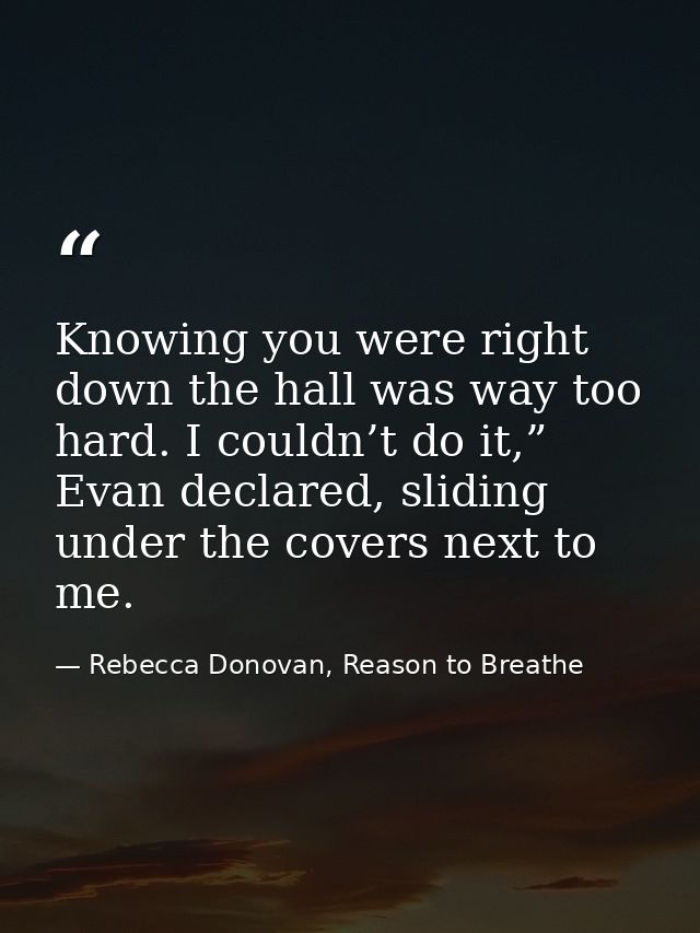 Knowing you were right down the hall was way too hard. I couldn’t do it,” Evan declared, sliding under the covers next t — Rebecca Donovan, Reason to Breathe