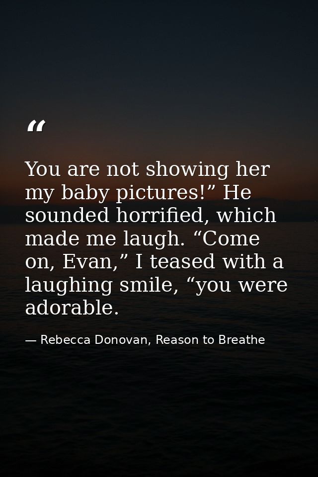 You are not showing her my baby pictures!” He sounded horrified, which made me laugh. “Come on, Evan,” I teased with a l — Rebecca Donovan, Reason to Breathe