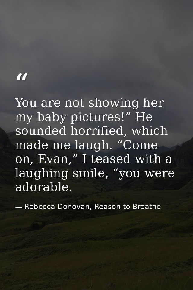 You are not showing her my baby pictures!” He sounded horrified, which made me laugh. “Come on, Evan,” I teased with a l — Rebecca Donovan, Reason to Breathe