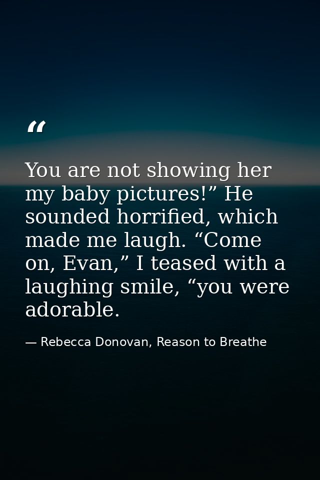You are not showing her my baby pictures!” He sounded horrified, which made me laugh. “Come on, Evan,” I teased with a l — Rebecca Donovan, Reason to Breathe
