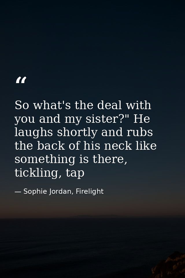 So what's the deal with you and my sister?" He laughs shortly and rubs the back of his neck like something is there, tic — Sophie Jordan, Firelight