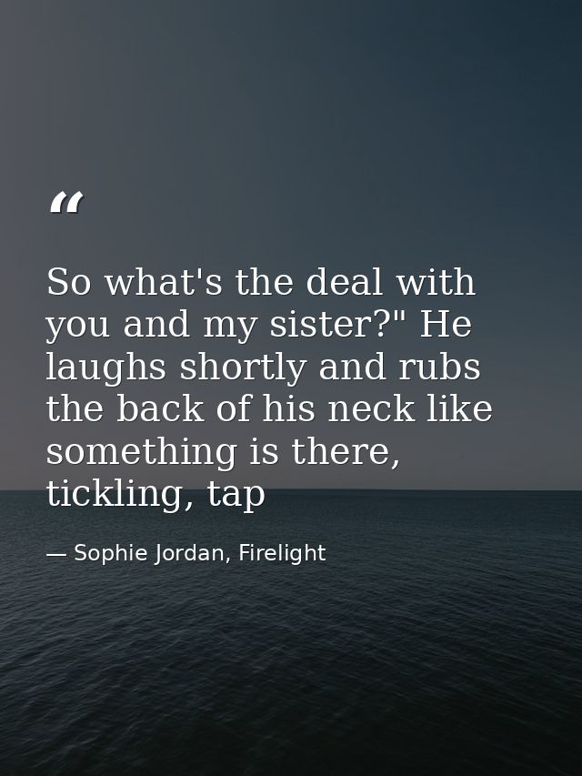 So what's the deal with you and my sister?" He laughs shortly and rubs the back of his neck like something is there, tic — Sophie Jordan, Firelight