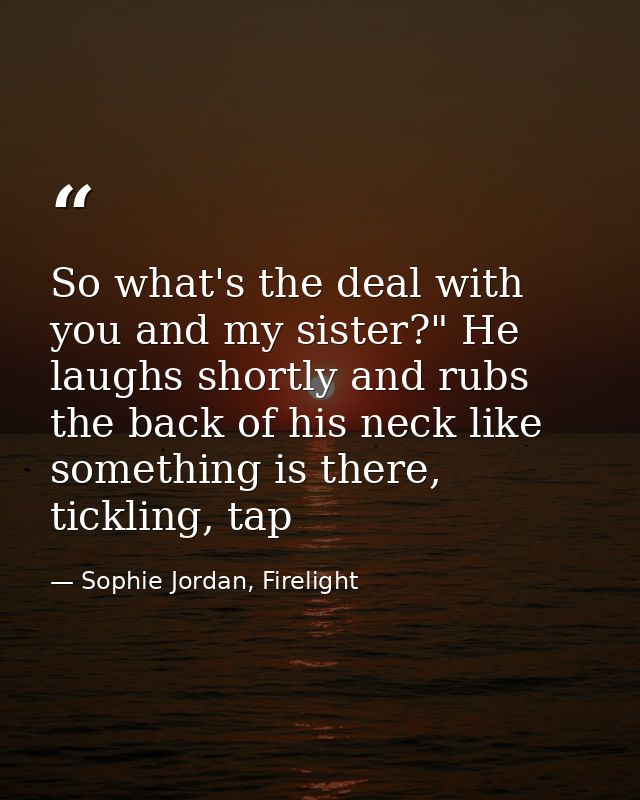 So what's the deal with you and my sister?" He laughs shortly and rubs the back of his neck like something is there, tic — Sophie Jordan, Firelight