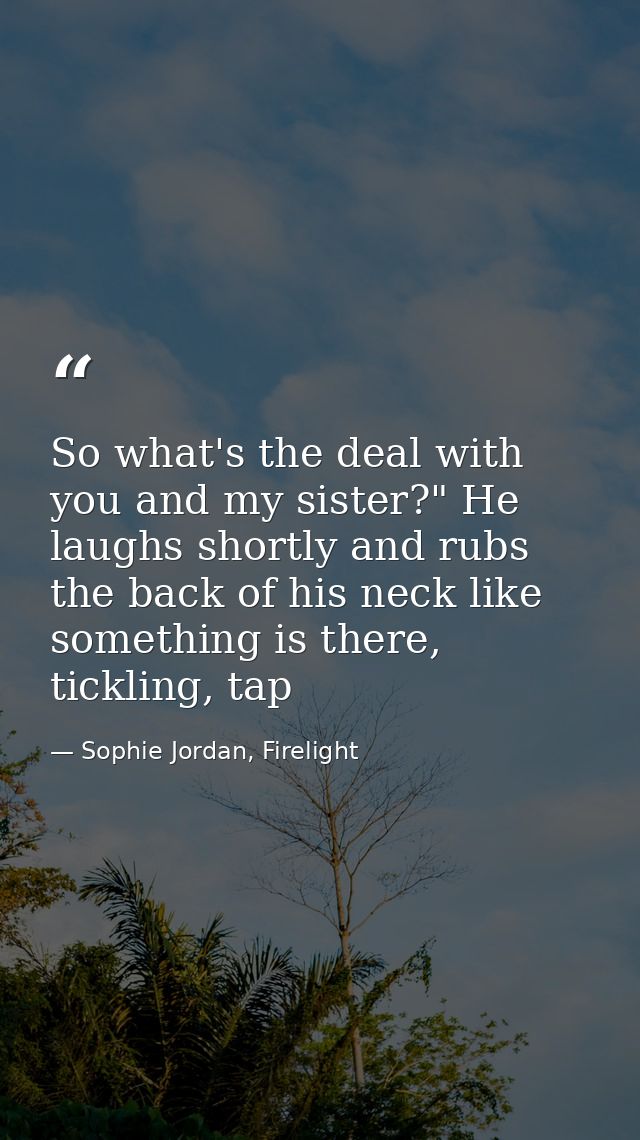 So what's the deal with you and my sister?" He laughs shortly and rubs the back of his neck like something is there, tic — Sophie Jordan, Firelight