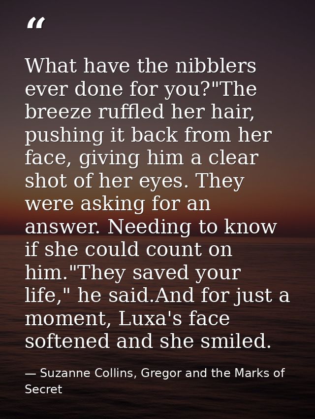 What have the nibblers ever done for you?"The breeze ruffled her hair, pushing it back from her face, giving him a clear — Suzanne Collins, Gregor and the Marks of Secret