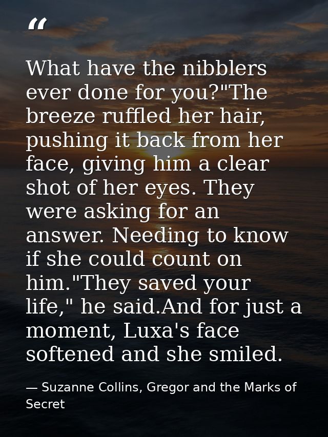 What have the nibblers ever done for you?"The breeze ruffled her hair, pushing it back from her face, giving him a clear — Suzanne Collins, Gregor and the Marks of Secret