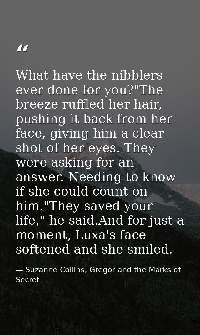 What have the nibblers ever done for you?"The breeze ruffled her hair, pushing it back from her face, giving him a clear — Suzanne Collins, Gregor and the Marks of Secret