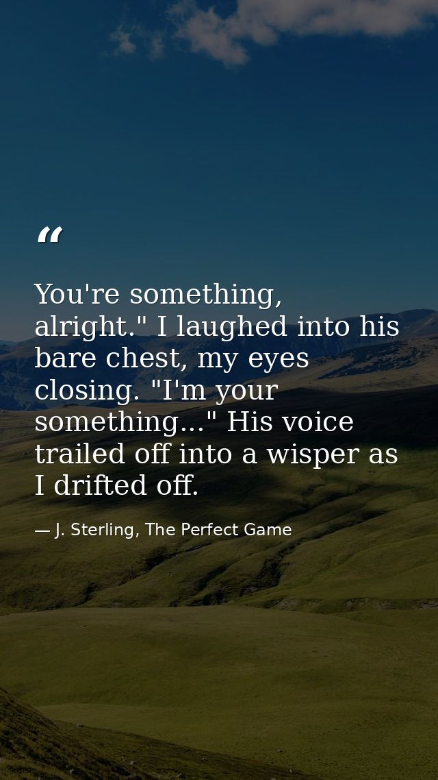 You're something, alright." I laughed into his bare chest, my eyes closing. "I'm your something..." His voice trailed of — J. Sterling, The Perfect Game