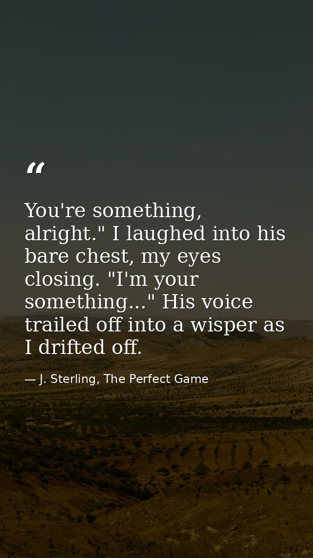 You're something, alright." I laughed into his bare chest, my eyes closing. "I'm your something..." His voice trailed of — J. Sterling, The Perfect Game