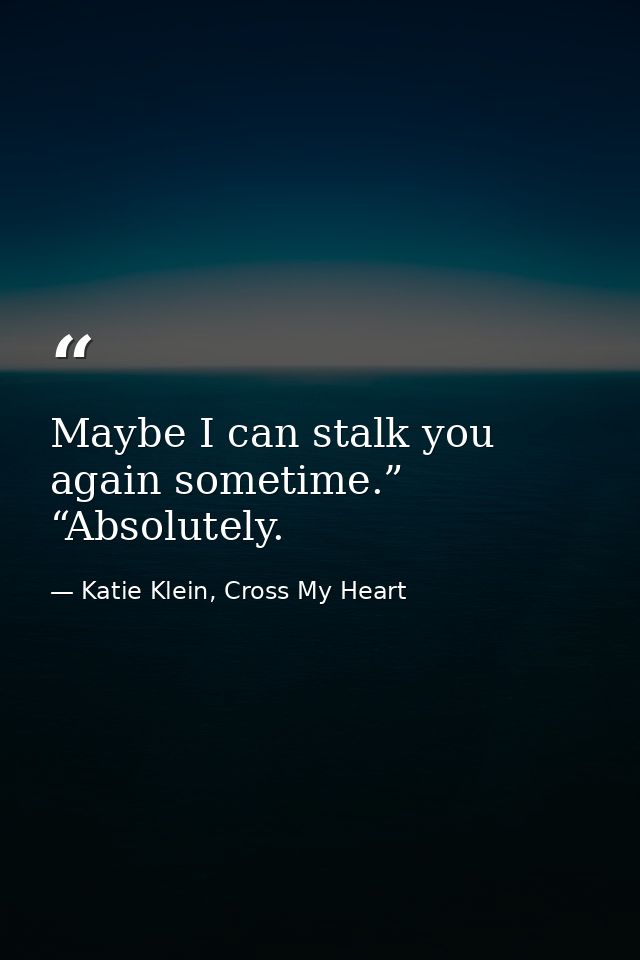Maybe I can stalk you again sometime.” “Absolutely. — Katie Klein, Cross My Heart
