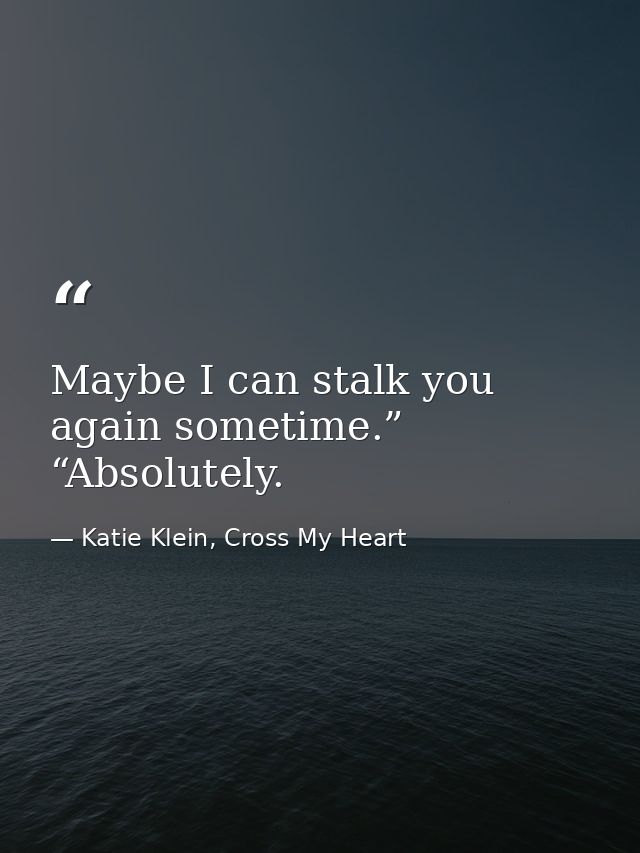 Maybe I can stalk you again sometime.” “Absolutely. — Katie Klein, Cross My Heart