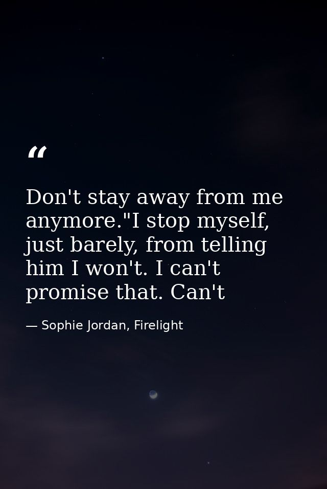 Don't stay away from me anymore."I stop myself, just barely, from telling him I won't. I can't promise that. Can't — Sophie Jordan, Firelight