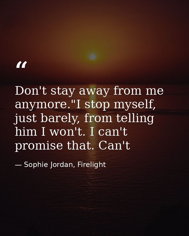 Don't stay away from me anymore."I stop myself, just barely, from telling him I won't. I can't promise that. Can't — Sophie Jordan, Firelight