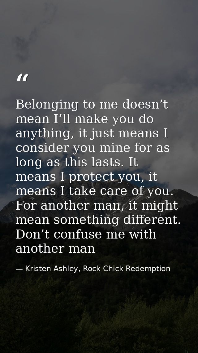 Belonging to me doesn’t mean I’ll make you do anything, it just means I consider you mine for as long as this lasts. It  — Kristen Ashley, Rock Chick Redemption