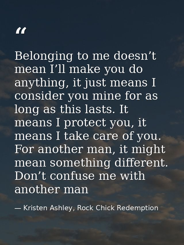 Belonging to me doesn’t mean I’ll make you do anything, it just means I consider you mine for as long as this lasts. It  — Kristen Ashley, Rock Chick Redemption