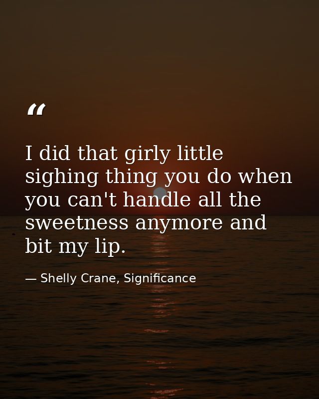 I did that girly little sighing thing you do when you can't handle all the sweetness anymore and bit my lip. — Shelly Crane, Significance