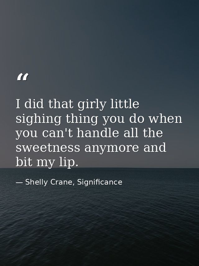 I did that girly little sighing thing you do when you can't handle all the sweetness anymore and bit my lip. — Shelly Crane, Significance