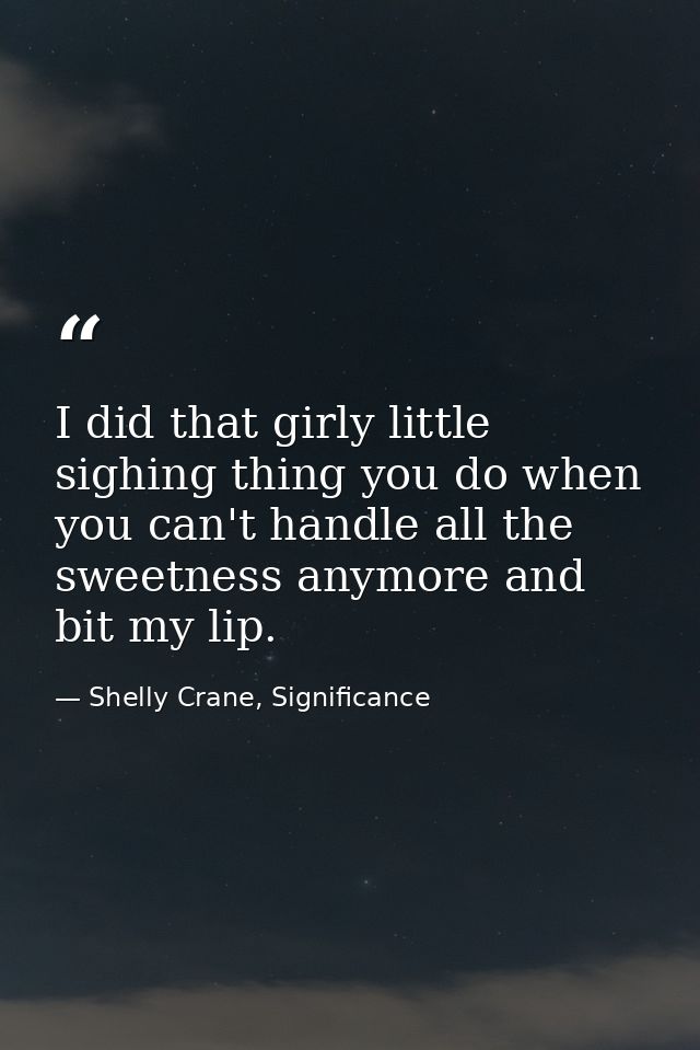 I did that girly little sighing thing you do when you can't handle all the sweetness anymore and bit my lip. — Shelly Crane, Significance