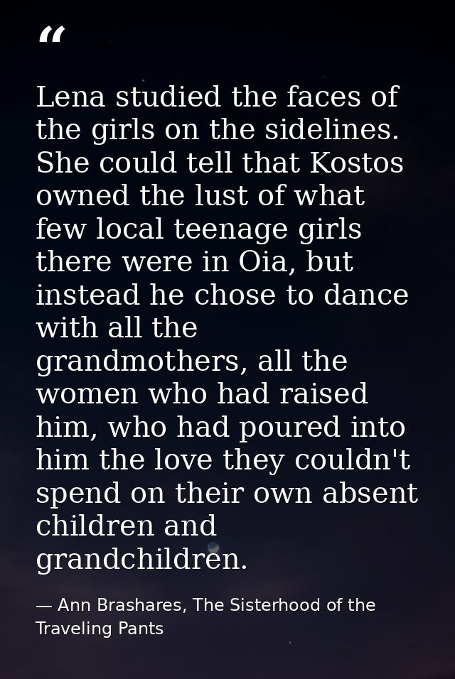 Lena studied the faces of the girls on the sidelines. She could tell that Kostos owned the lust of what few local teenag — Ann Brashares, The Sisterhood of the Traveling Pants
