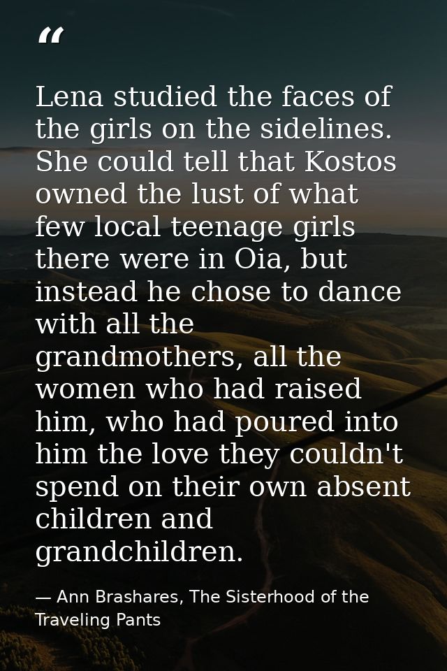 Lena studied the faces of the girls on the sidelines. She could tell that Kostos owned the lust of what few local teenag — Ann Brashares, The Sisterhood of the Traveling Pants