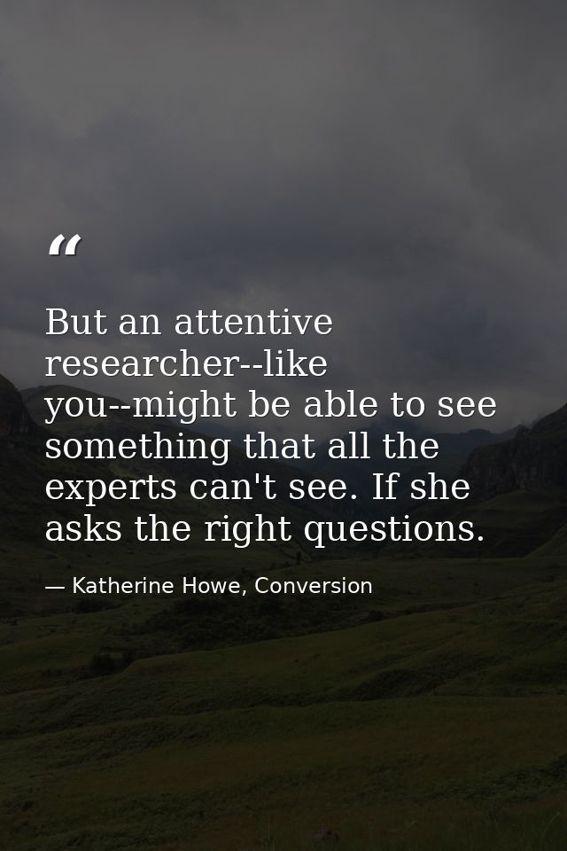But an attentive researcher--like you--might be able to see something that all the experts can't see. If she asks the ri — Katherine Howe, Conversion