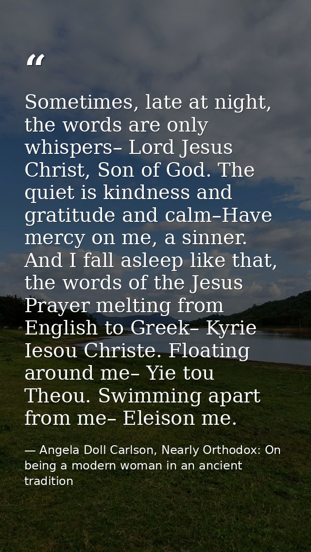 Sometimes, late at night, the words are only whispers– Lord Jesus Christ, Son of God. The quiet is kindness and gratitud — Angela Doll Carlson, Nearly Orthodox: On being a modern woman in an ancient tradition