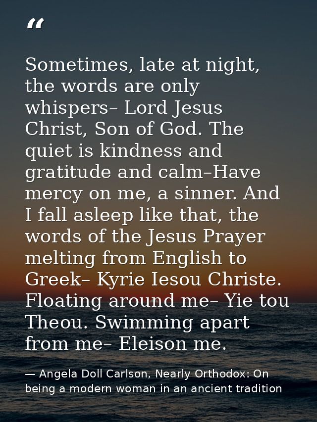 Sometimes, late at night, the words are only whispers– Lord Jesus Christ, Son of God. The quiet is kindness and gratitud — Angela Doll Carlson, Nearly Orthodox: On being a modern woman in an ancient tradition