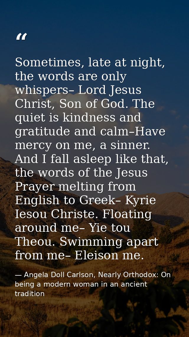 Sometimes, late at night, the words are only whispers– Lord Jesus Christ, Son of God. The quiet is kindness and gratitud — Angela Doll Carlson, Nearly Orthodox: On being a modern woman in an ancient tradition