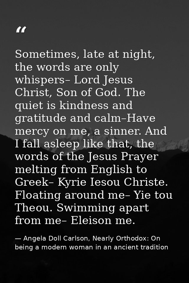 Sometimes, late at night, the words are only whispers– Lord Jesus Christ, Son of God. The quiet is kindness and gratitud — Angela Doll Carlson, Nearly Orthodox: On being a modern woman in an ancient tradition