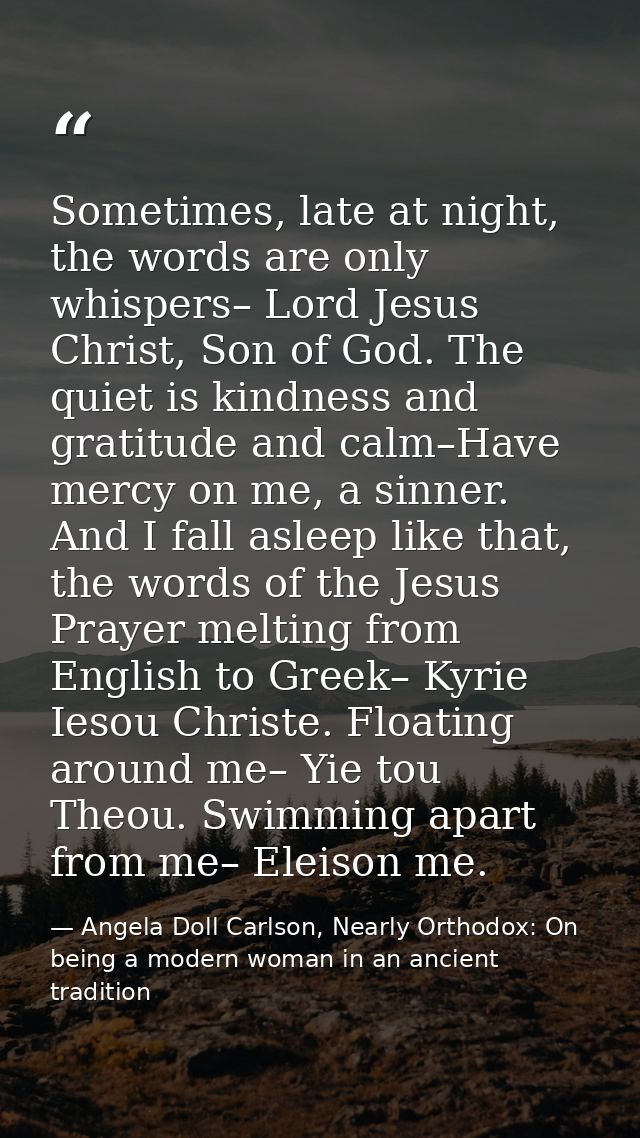 Sometimes, late at night, the words are only whispers– Lord Jesus Christ, Son of God. The quiet is kindness and gratitud — Angela Doll Carlson, Nearly Orthodox: On being a modern woman in an ancient tradition