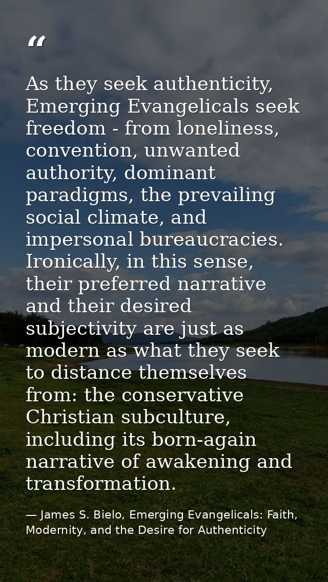 As they seek authenticity, Emerging Evangelicals seek freedom - from loneliness, convention, unwanted authority, dominan — James S. Bielo, Emerging Evangelicals: Faith, Modernity, and the Desire for Authenticity